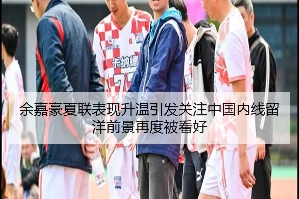 余嘉豪夏联表现升温引发关注中国内线留洋前景再度被看好